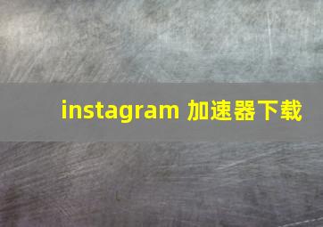 instagram 加速器下载